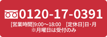 0120-17-0391 [営業時間]9:00～18:00 [定休日]日･月 ※月曜日は受付のみ
