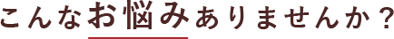 こんなお悩みありませんか？