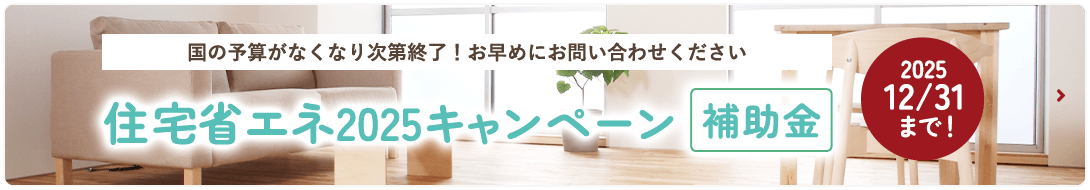 国の予算がなくなり次第終了！お早めにお問い合わせください 住宅省エネ2025キャンペーン 補助金 2025/12/31まで！