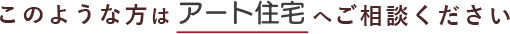 このような方はアート住宅へご相談ください 