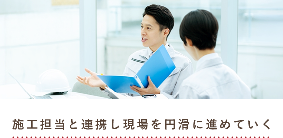 施工担当と連携し現場を円滑に進めていく